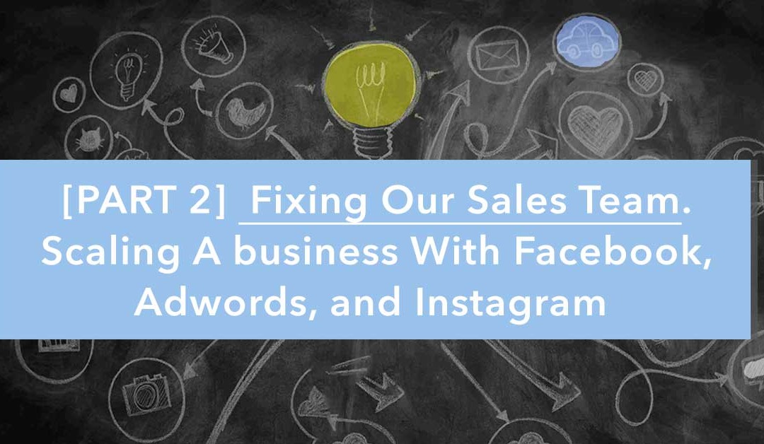 Fixing Our Sales Team. Scaling A Business With Facebook, Adwords, and Instagram Part 2